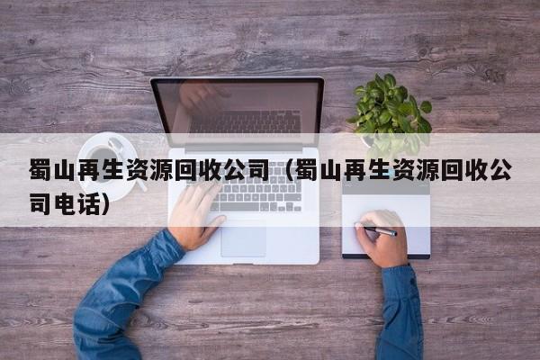 蜀山再生資源回收公司（蜀山再生資源回收公司電話）