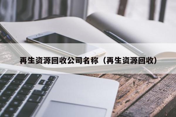 再生資源回收公司名稱(chēng)（再生資源回收）