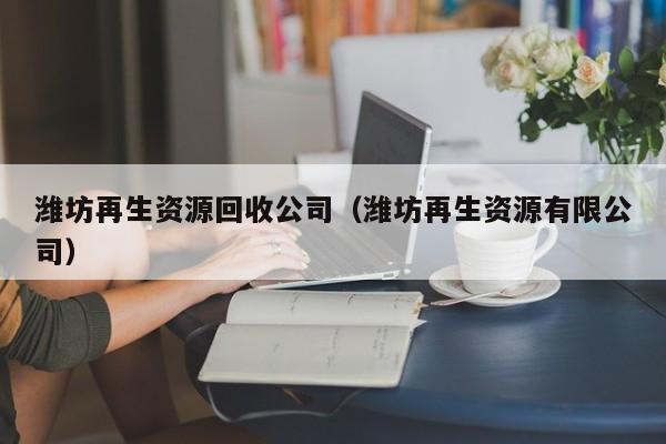 濰坊再生資源回收公司（濰坊再生資源有限公司）