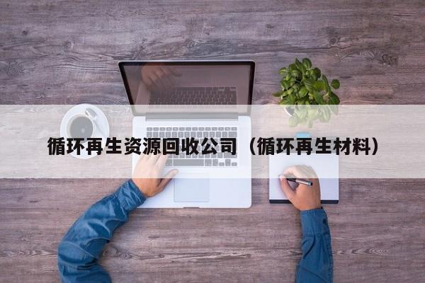 循環(huán)再生資源回收公司（循環(huán)再生材料）