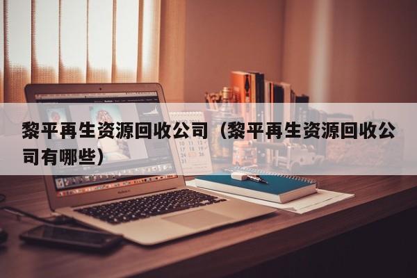 黎平再生資源回收公司（黎平再生資源回收公司有哪些）