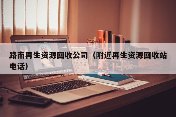 路南再生資源回收公司（附近再生資源回收站電話）