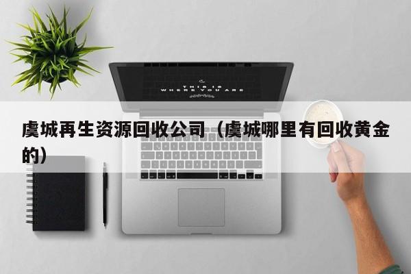 虞城再生資源回收公司（虞城哪里有回收黃金的）