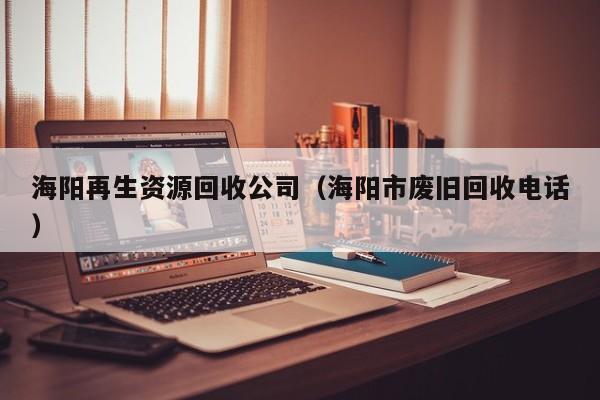 海陽再生資源回收公司（海陽市廢舊回收電話）
